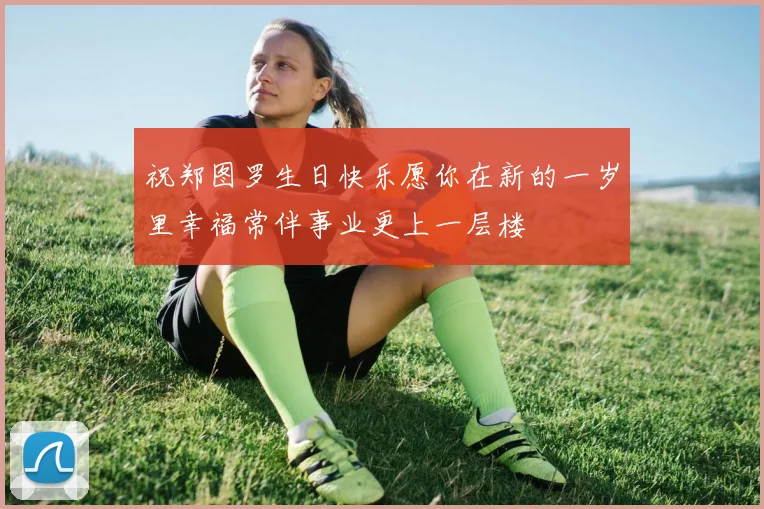 祝郑图罗生日快乐愿你在新的一岁里幸福常伴事业更上一层楼
