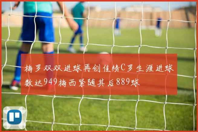 梅罗双双进球再创佳绩C罗生涯进球数达949梅西紧随其后889球