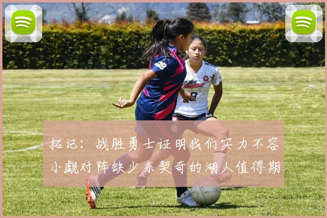 拓记：战胜勇士证明我们实力不容小觑对阵缺少东契奇的湖人值得期待