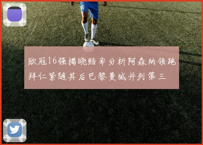 欧冠16强揭晓赔率分析阿森纳领跑拜仁紧随其后巴黎曼城并列第三