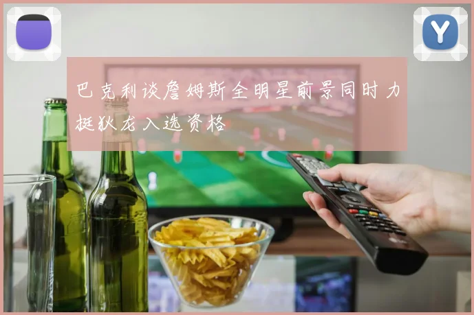 巴克利谈詹姆斯全明星前景同时力挺狄龙入选资格