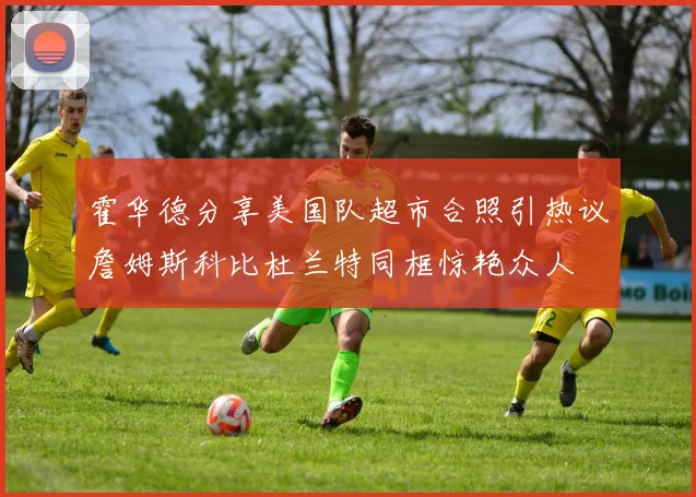 霍华德分享美国队超市合照引热议詹姆斯科比杜兰特同框惊艳众人