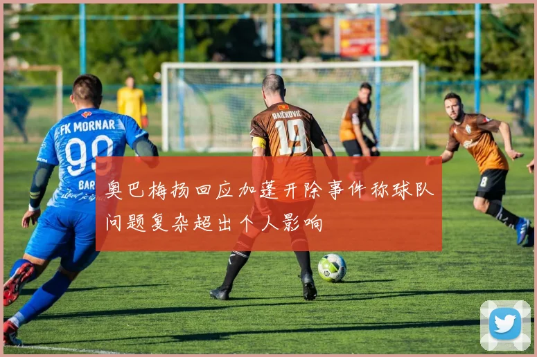 奥巴梅扬回应加蓬开除事件称球队问题复杂超出个人影响