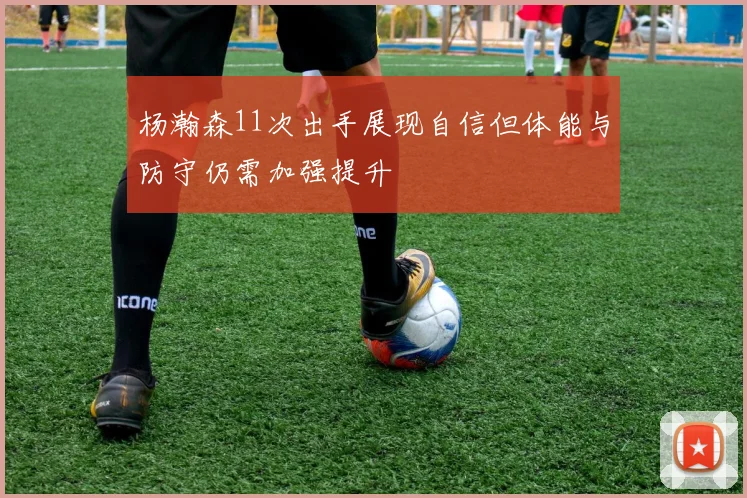 杨瀚森11次出手展现自信但体能与防守仍需加强提升