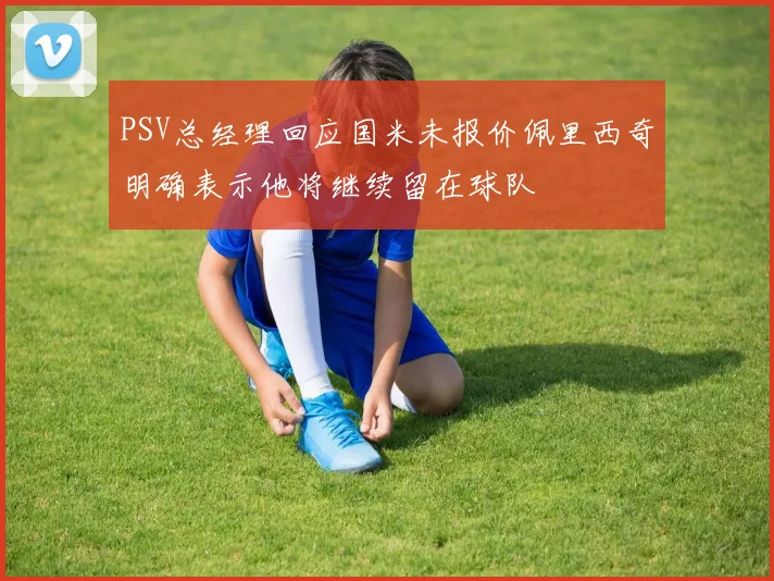 PSV总经理回应国米未报价佩里西奇明确表示他将继续留在球队