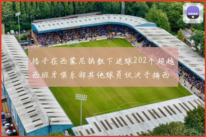 格子在西蒙尼执教下进球202个超越西班牙俱乐部其他球员仅次于梅西