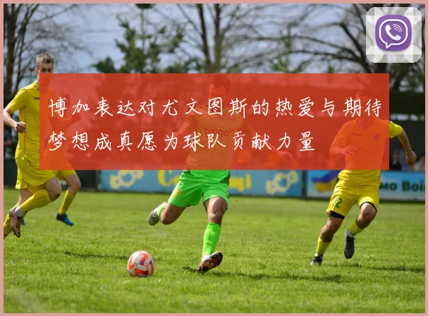 博加表达对尤文图斯的热爱与期待梦想成真愿为球队贡献力量