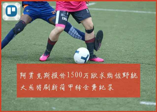 阿贾克斯报价1500万欧求购佐野航大或将刷新荷甲转会费纪录