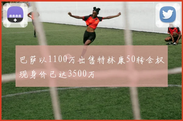 巴萨以1100万出售特林康50转会权现身价已达3500万
