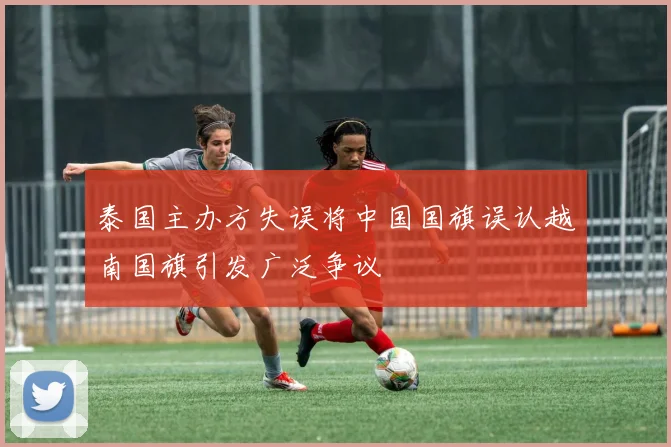 泰国主办方失误将中国国旗误认越南国旗引发广泛争议