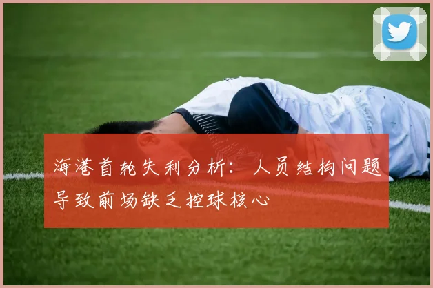 海港首轮失利分析：人员结构问题导致前场缺乏控球核心