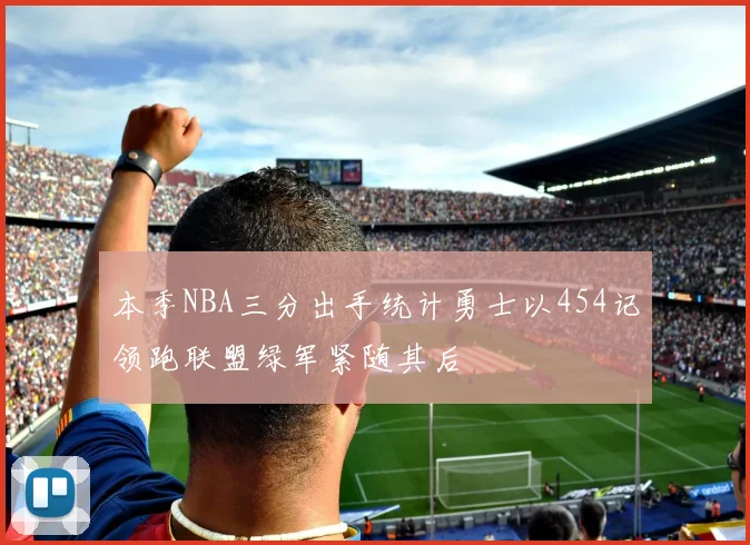 本季NBA三分出手统计勇士以454记领跑联盟绿军紧随其后