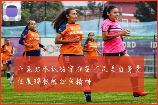 卡莱尔承认防守准备不足是自身责任展现教练担当精神