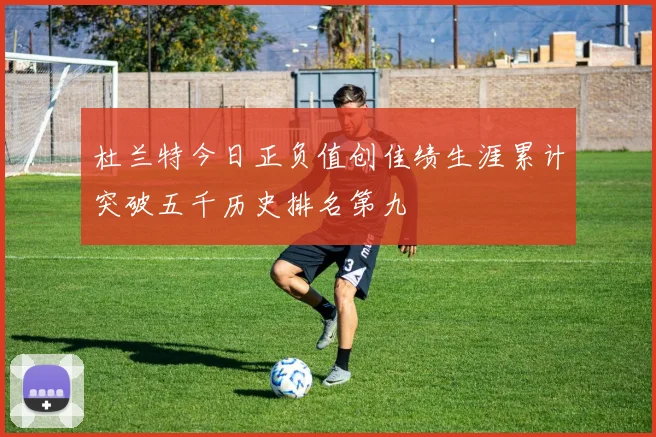 杜兰特今日正负值创佳绩生涯累计突破五千历史排名第九