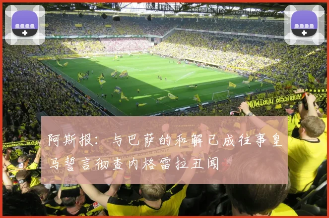 阿斯报：与巴萨的和解已成往事皇马誓言彻查内格雷拉丑闻