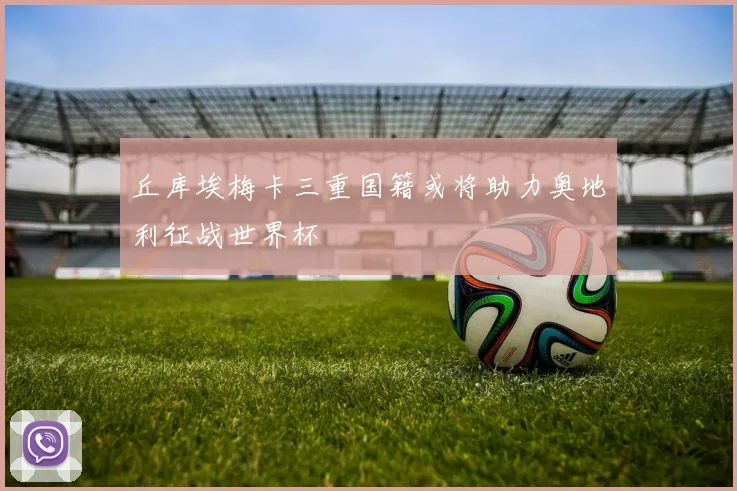 丘库埃梅卡三重国籍或将助力奥地利征战世界杯