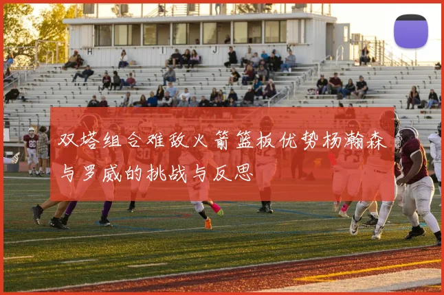 双塔组合难敌火箭篮板优势杨瀚森与罗威的挑战与反思