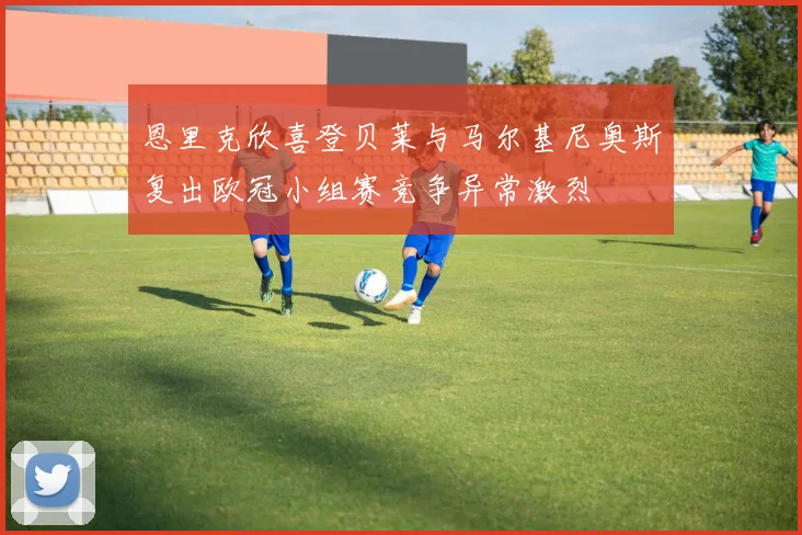 恩里克欣喜登贝莱与马尔基尼奥斯复出欧冠小组赛竞争异常激烈