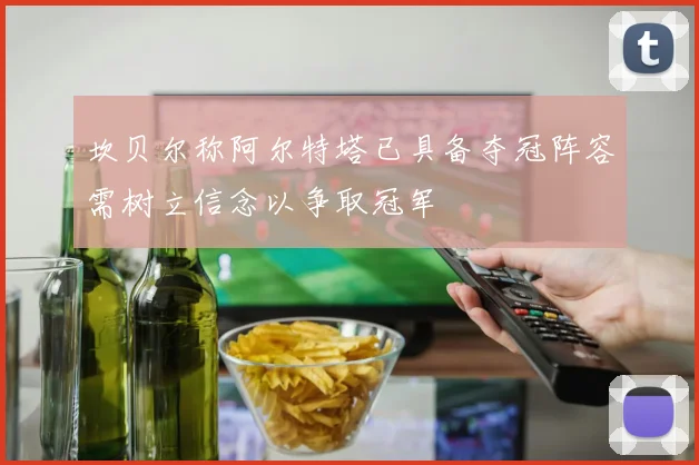 坎贝尔称阿尔特塔已具备夺冠阵容需树立信念以争取冠军