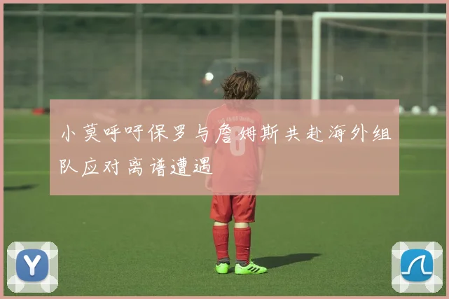 小莫呼吁保罗与詹姆斯共赴海外组队应对离谱遭遇