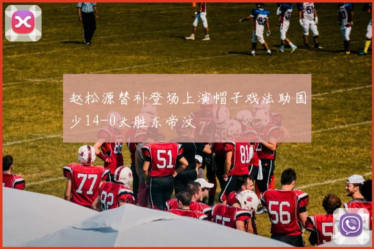 赵松源替补登场上演帽子戏法助国少14-0大胜东帝汶