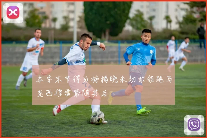 本季末节得分榜揭晓米切尔领跑马克西穆雷紧随其后