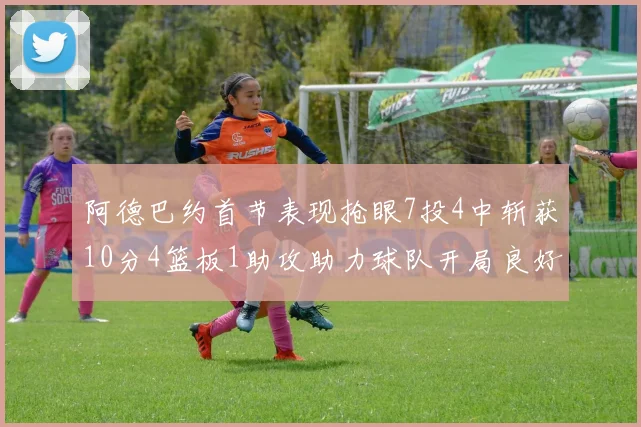 阿德巴约首节表现抢眼7投4中斩获10分4篮板1助攻助力球队开局良好