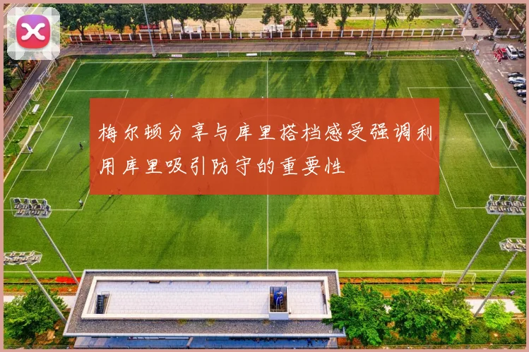 梅尔顿分享与库里搭档感受强调利用库里吸引防守的重要性