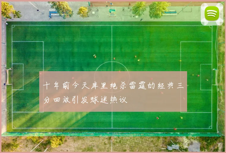 十年前今天库里绝杀雷霆的经典三分回放引发球迷热议