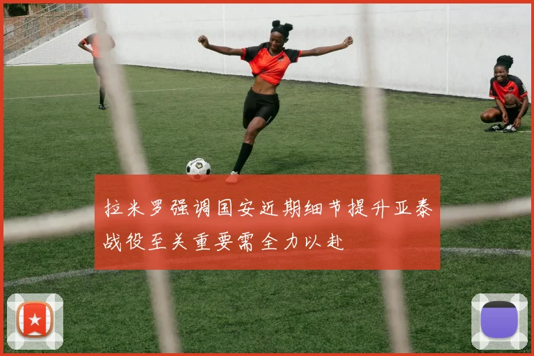 拉米罗强调国安近期细节提升亚泰战役至关重要需全力以赴