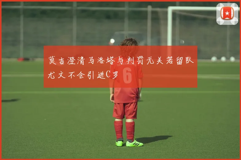 莫吉澄清马洛塔与判罚无关若留队尤文不会引进C罗