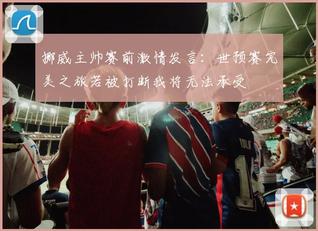 挪威主帅赛前激情发言：世预赛完美之旅若被打断我将无法承受
