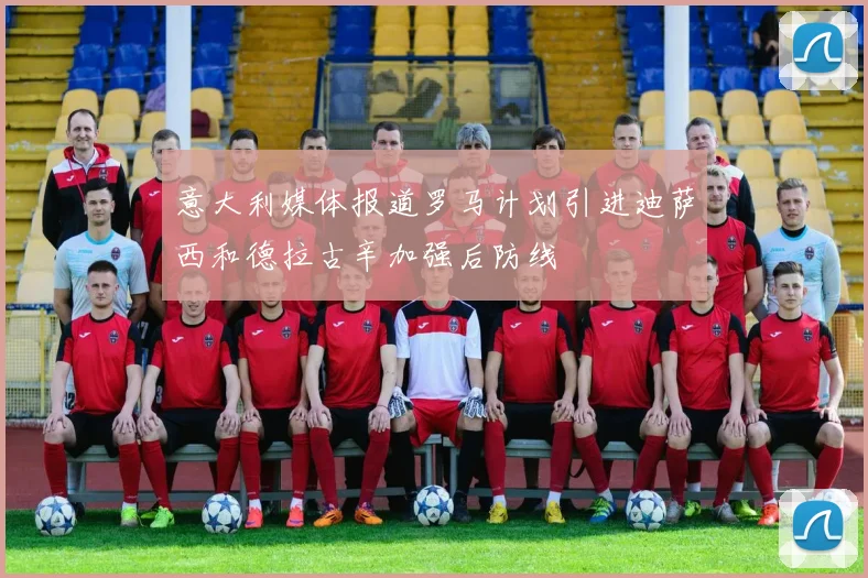 意大利媒体报道罗马计划引进迪萨西和德拉古辛加强后防线