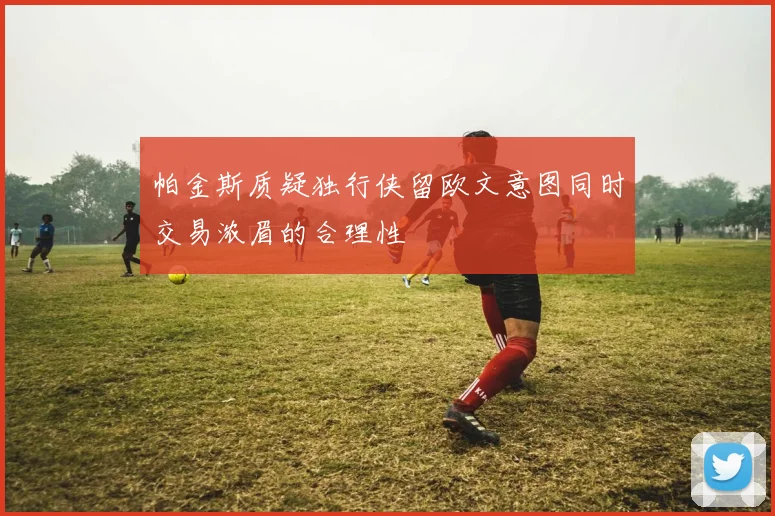 帕金斯质疑独行侠留欧文意图同时交易浓眉的合理性