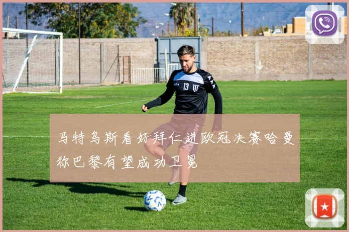 马特乌斯看好拜仁进欧冠决赛哈曼称巴黎有望成功卫冕