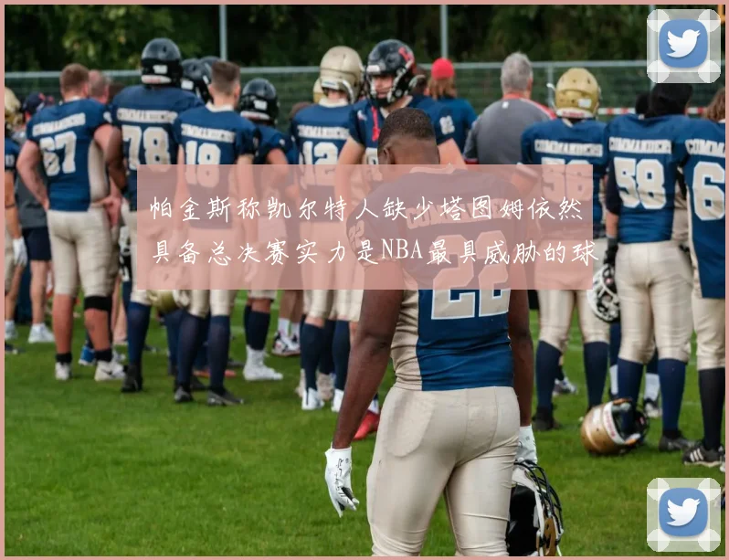 帕金斯称凯尔特人缺少塔图姆依然具备总决赛实力是NBA最具威胁的球队