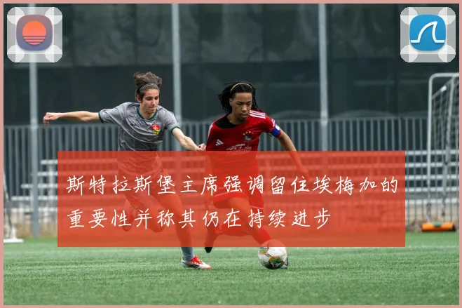 斯特拉斯堡主席强调留住埃梅加的重要性并称其仍在持续进步