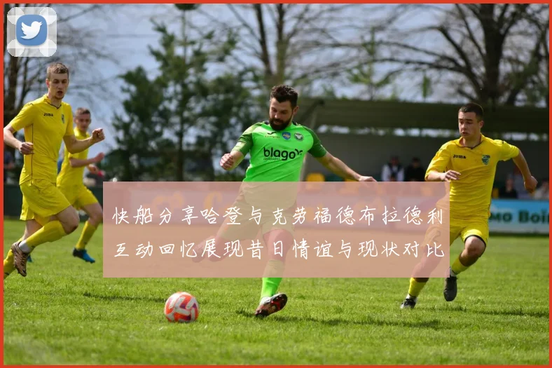 快船分享哈登与克劳福德布拉德利互动回忆展现昔日情谊与现状对比