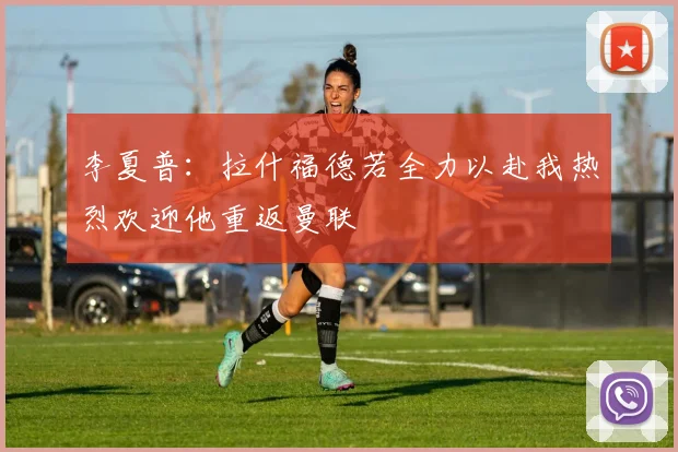 李夏普：拉什福德若全力以赴我热烈欢迎他重返曼联
