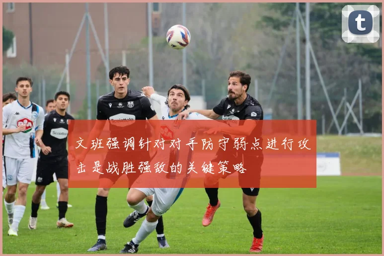 文班强调针对对手防守弱点进行攻击是战胜强敌的关键策略