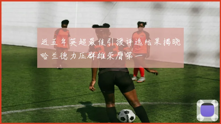 近五年英超最佳引援评选结果揭晓哈兰德力压群雄荣膺第一