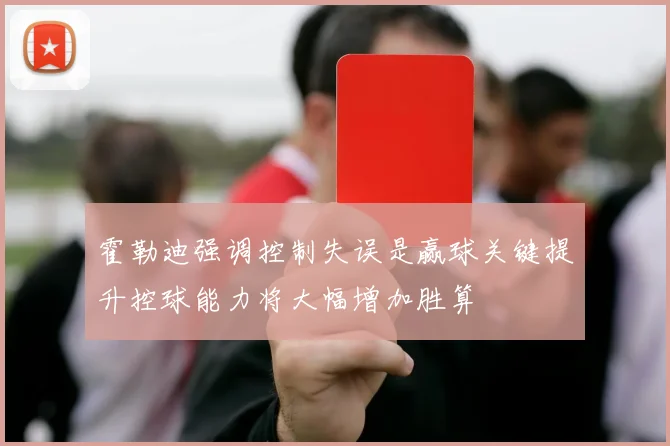 霍勒迪强调控制失误是赢球关键提升控球能力将大幅增加胜算