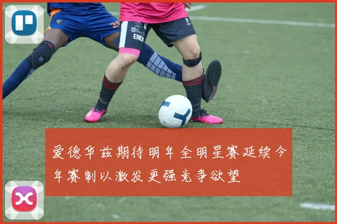 爱德华兹期待明年全明星赛延续今年赛制以激发更强竞争欲望
