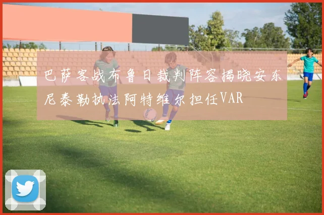 巴萨客战布鲁日裁判阵容揭晓安东尼泰勒执法阿特维尔担任VAR