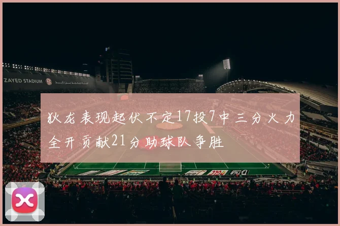 狄龙表现起伏不定17投7中三分火力全开贡献21分助球队争胜