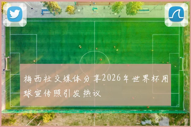 梅西社交媒体分享2026年世界杯用球宣传照引发热议