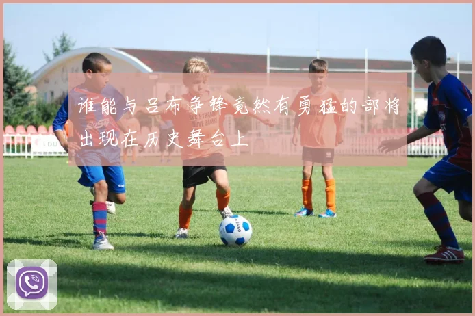 谁能与吕布争锋竟然有勇猛的部将出现在历史舞台上