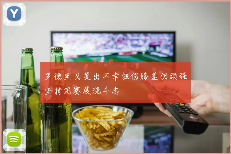罗德里戈复出不幸扭伤膝盖仍顽强坚持完赛展现斗志