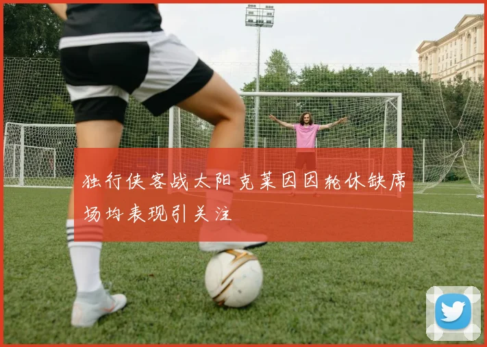 独行侠客战太阳克莱因因轮休缺席场均表现引关注