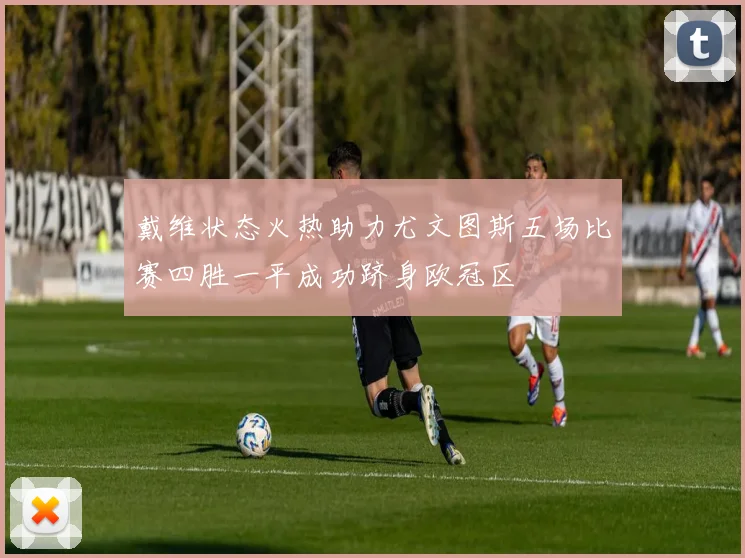 戴维状态火热助力尤文图斯五场比赛四胜一平成功跻身欧冠区